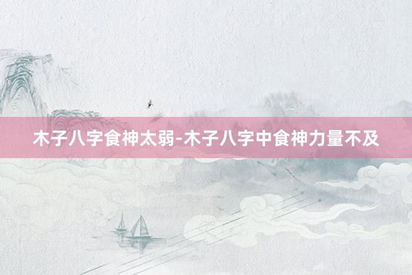 木子八字食神太弱-木子八字中食神力量不及