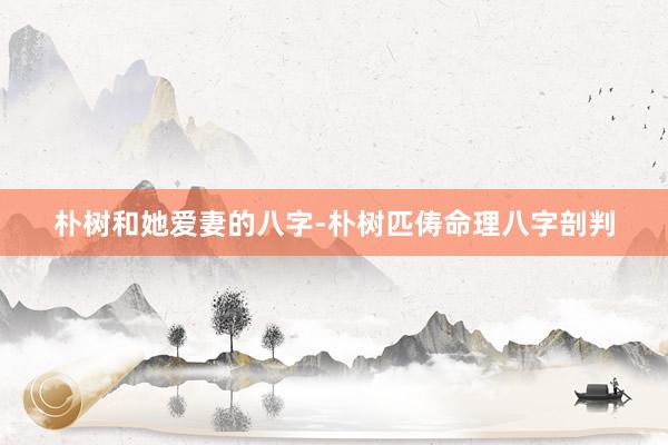 朴树和她爱妻的八字-朴树匹俦命理八字剖判