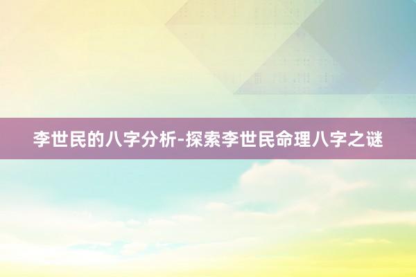 李世民的八字分析-探索李世民命理八字之谜
